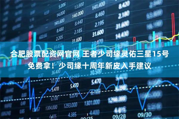 合肥股票配资网官网 王者少司缘灵佑三星15号免费拿！少司缘十周年新皮入手建议