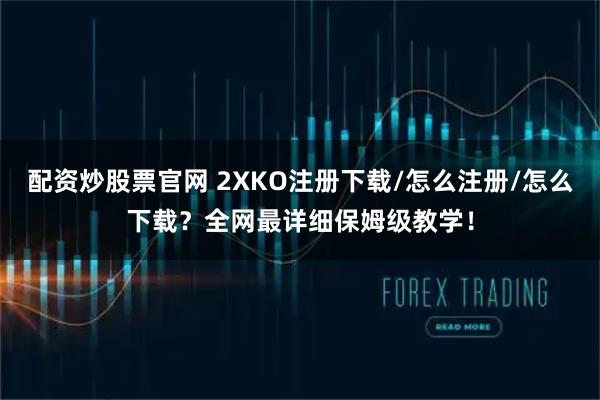 配资炒股票官网 2XKO注册下载/怎么注册/怎么下载？全网最详细保姆级教学！