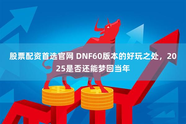 股票配资首选官网 DNF60版本的好玩之处，2025是否还能梦回当年