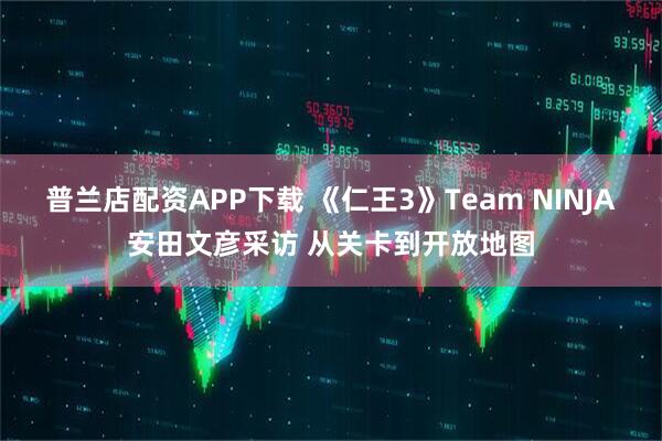 普兰店配资APP下载 《仁王3》Team NINJA安田文彦采访 从关卡到开放地图