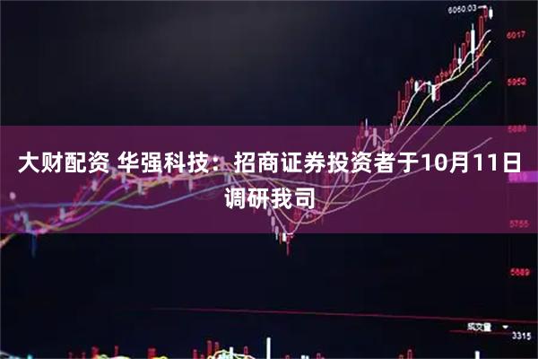 大财配资 华强科技：招商证券投资者于10月11日调研我司