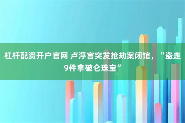 杠杆配资开户官网 卢浮宫突发抢劫案闭馆，“盗走9件拿破仑珠宝”