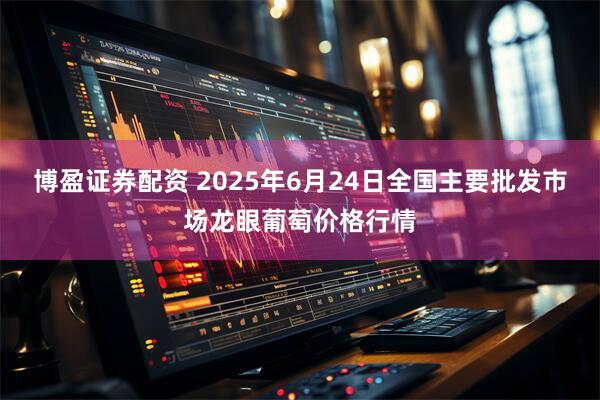 博盈证券配资 2025年6月24日全国主要批发市场龙眼葡萄价格行情