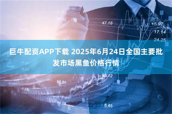 巨牛配资APP下载 2025年6月24日全国主要批发市场黑鱼价格行情