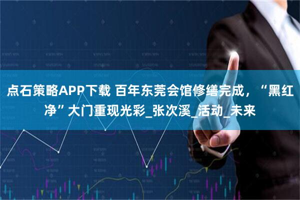 点石策略APP下载 百年东莞会馆修缮完成，“黑红净”大门重现光彩_张次溪_活动_未来