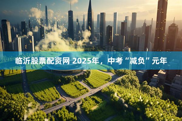 临沂股票配资网 2025年，中考“减负”元年