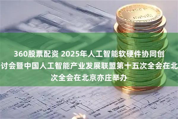 360股票配资 2025年人工智能软硬件协同创新高级别研讨会暨中国人工智能产业发展联盟第十五次全会在北京亦庄举办