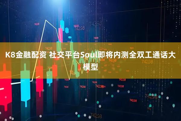 K8金融配资 社交平台Soul即将内测全双工通话大模型