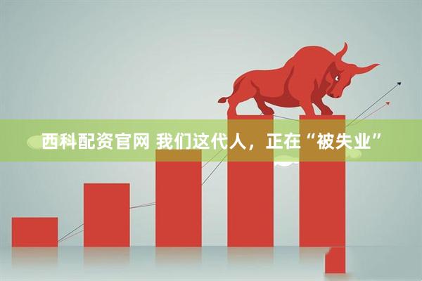 西科配资官网 我们这代人，正在“被失业”
