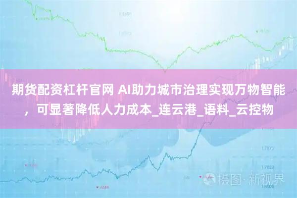 期货配资杠杆官网 AI助力城市治理实现万物智能，可显著降低人力成本_连云港_语料_云控物