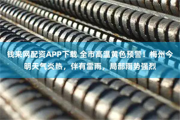 钱来网配资APP下载 全市高温黄色预警！梅州今明天气炎热，伴有雷雨，局部雨势强烈