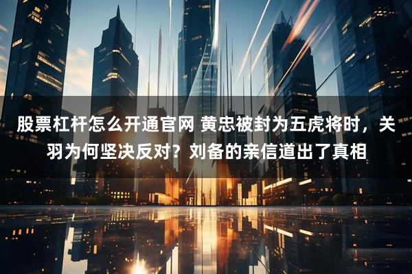 股票杠杆怎么开通官网 黄忠被封为五虎将时，关羽为何坚决反对？刘备的亲信道出了真相
