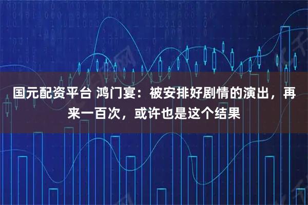 国元配资平台 鸿门宴：被安排好剧情的演出，再来一百次，或许也是这个结果