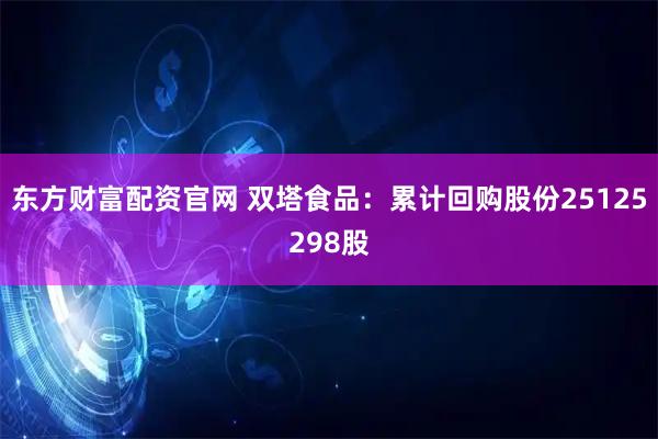 东方财富配资官网 双塔食品：累计回购股份25125298股