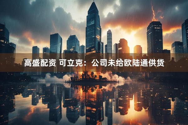 高盛配资 可立克：公司未给欧陆通供货