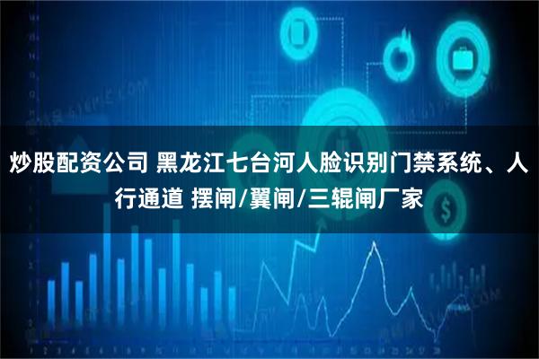 炒股配资公司 黑龙江七台河人脸识别门禁系统、人行通道 摆闸/翼闸/三辊闸厂家