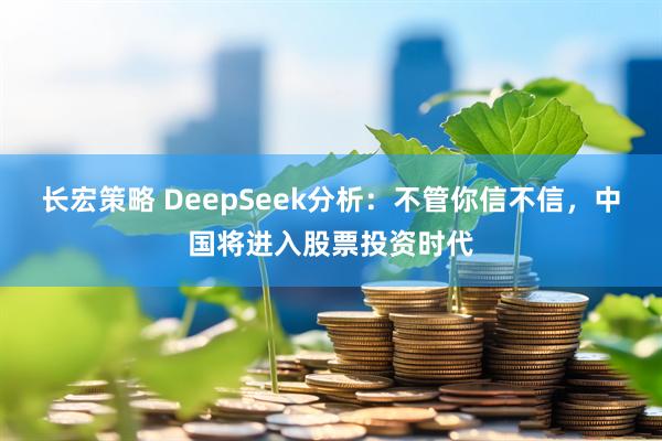长宏策略 DeepSeek分析：不管你信不信，中国将进入股票投资时代