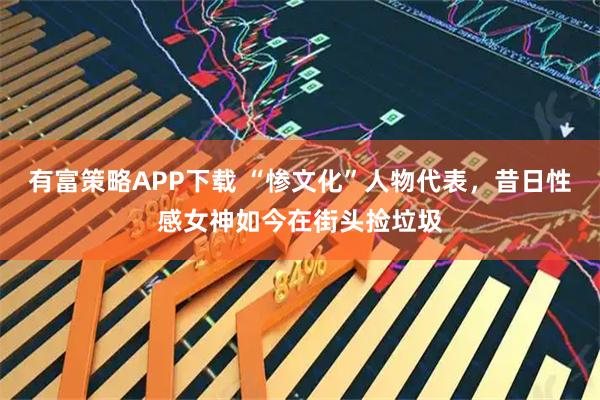 有富策略APP下载 “惨文化”人物代表，昔日性感女神如今在街头捡垃圾