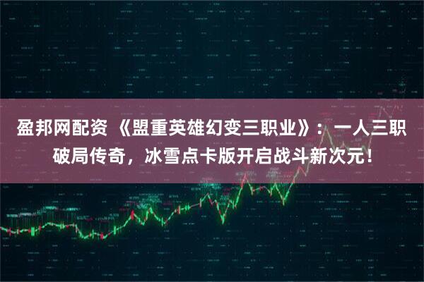 盈邦网配资 《盟重英雄幻变三职业》：一人三职破局传奇，冰雪点卡版开启战斗新次元！
