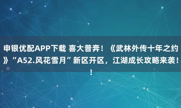 申银优配APP下载 喜大普奔！《武林外传十年之约》“A52.风花雪月”新区开区，江湖成长攻略来袭！