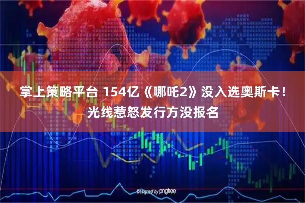 掌上策略平台 154亿《哪吒2》没入选奥斯卡！光线惹怒发行方没报名