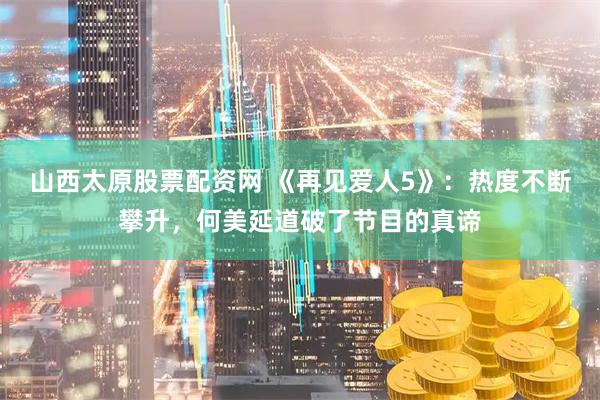 山西太原股票配资网 《再见爱人5》：热度不断攀升，何美延道破了节目的真谛