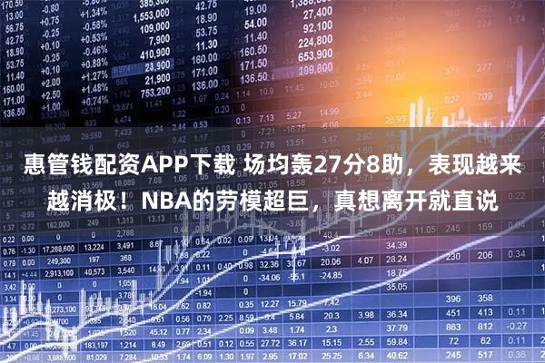 惠管钱配资APP下载 场均轰27分8助，表现越来越消极！NBA的劳模超巨，真想离开就直说