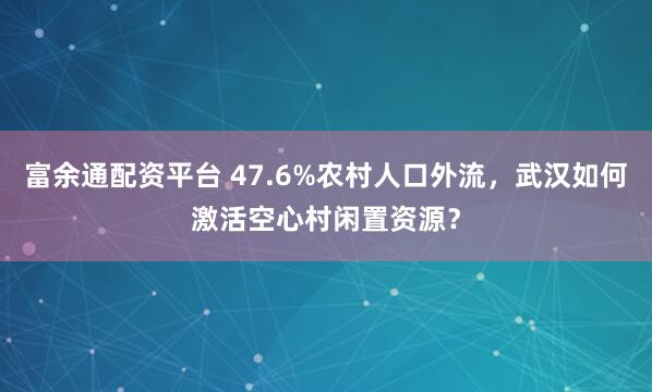 富余通配资平台 47.6%农村人口外流，武汉如何激活空心村闲置资源？