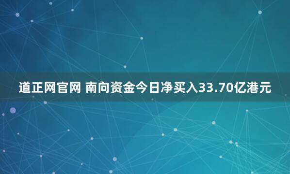 道正网官网 南向资金今日净买入33.70亿港元