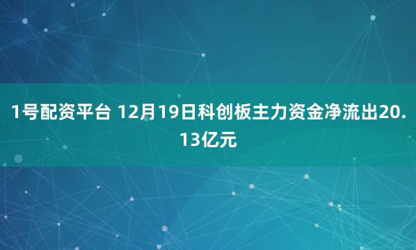 1号配资平台 12月19日科创板主力资金净流出20.13亿元