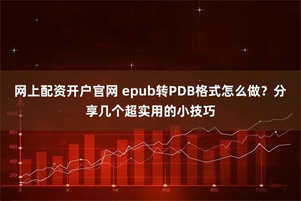网上配资开户官网 epub转PDB格式怎么做？分享几个超实用的小技巧