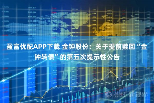 盈富优配APP下载 金钟股份：关于提前赎回“金钟转债”的第五次提示性公告