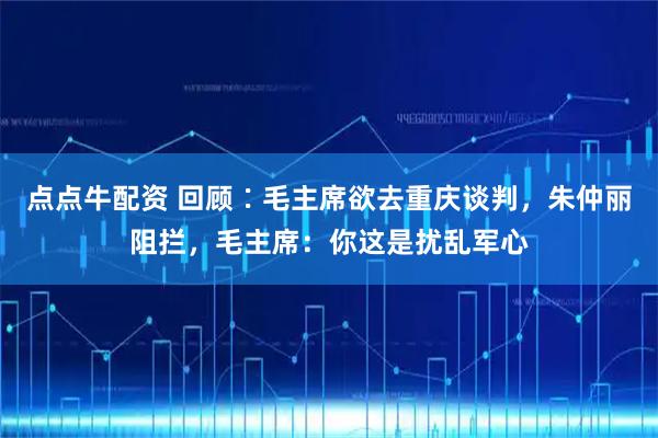 点点牛配资 回顾∶毛主席欲去重庆谈判，朱仲丽阻拦，毛主席：你这是扰乱军心