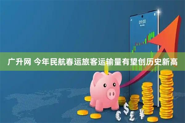 广升网 今年民航春运旅客运输量有望创历史新高