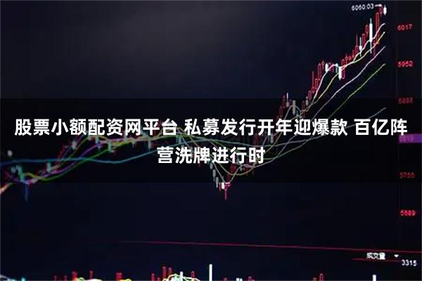 股票小额配资网平台 私募发行开年迎爆款 百亿阵营洗牌进行时