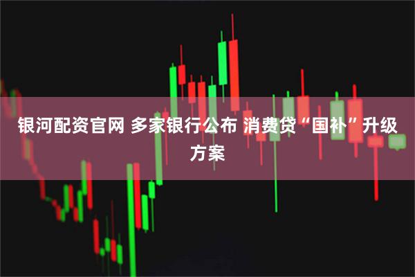 银河配资官网 多家银行公布 消费贷“国补”升级方案