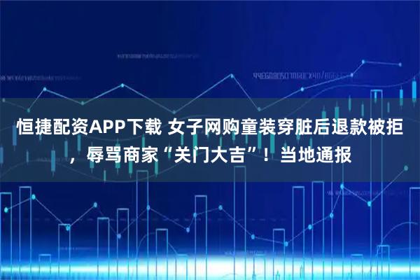 恒捷配资APP下载 女子网购童装穿脏后退款被拒，辱骂商家“关门大吉”！当地通报