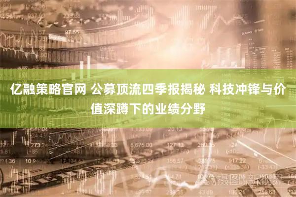亿融策略官网 公募顶流四季报揭秘 科技冲锋与价值深蹲下的业绩分野