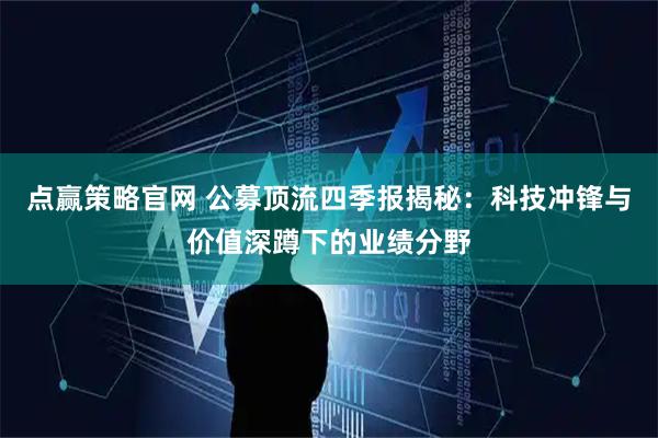 点赢策略官网 公募顶流四季报揭秘：科技冲锋与价值深蹲下的业绩分野