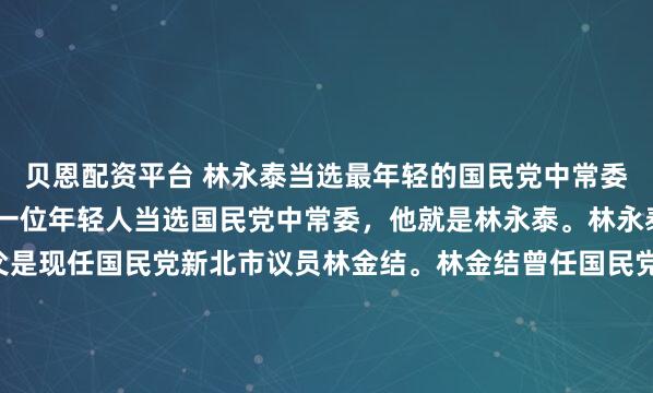 贝恩配资平台 林永泰当选最年轻的国民党中常委除了王姿茵，昨天还有一位年轻人当选国民党中常委，他就是林永泰。林永泰算是“政二代”，其父是现任国民党新北市议员林金结。林金结曾任国民党中常委，在地方基层组织力极强。此次林金结并未参选连任中常委，而是由儿子林永泰出马。林永泰近年来一直随父亲在基层...