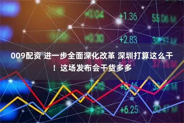 009配资 进一步全面深化改革 深圳打算这么干！这场发布会干货多多
