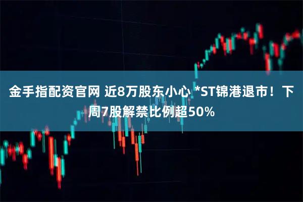 金手指配资官网 近8万股东小心 *ST锦港退市！下周7股解禁比例超50%