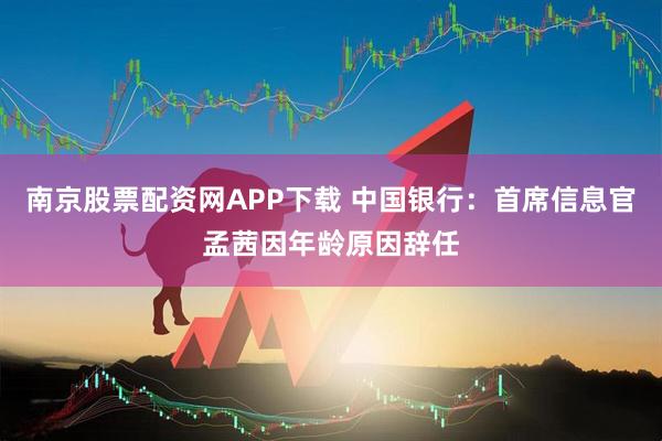 南京股票配资网APP下载 中国银行：首席信息官孟茜因年龄原因辞任