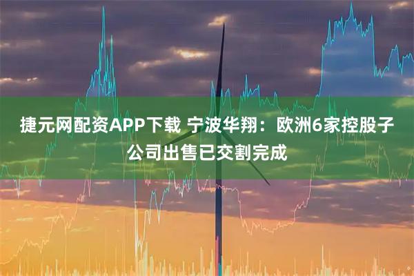 捷元网配资APP下载 宁波华翔：欧洲6家控股子公司出售已交割完成