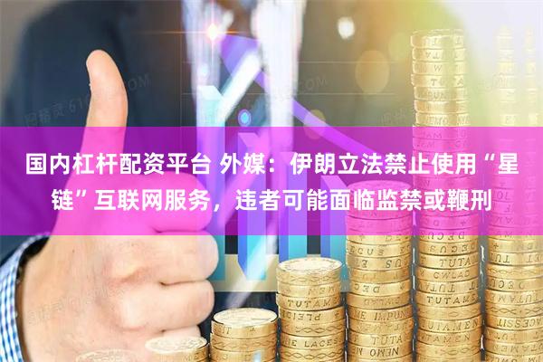 国内杠杆配资平台 外媒：伊朗立法禁止使用“星链”互联网服务，违者可能面临监禁或鞭刑