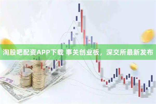 淘股吧配资APP下载 事关创业板，深交所最新发布