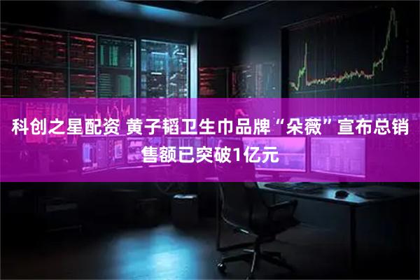 科创之星配资 黄子韬卫生巾品牌“朵薇”宣布总销售额已突破1亿元
