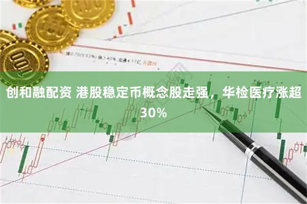 创和融配资 港股稳定币概念股走强，华检医疗涨超30%