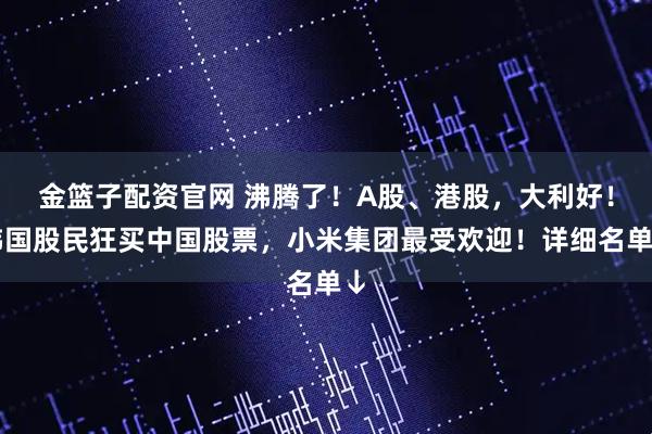 金篮子配资官网 沸腾了！A股、港股，大利好！韩国股民狂买中国股票，小米集团最受欢迎！详细名单↓