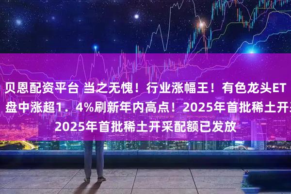贝恩配资平台 当之无愧！行业涨幅王！有色龙头ETF（159876）盘中涨超1．4%刷新年内高点！2025年首批稀土开采配额已发放